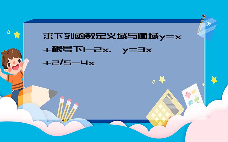 求下列函数定义域与值域y=x+根号下1-2x.,y=3x+2/5-4x