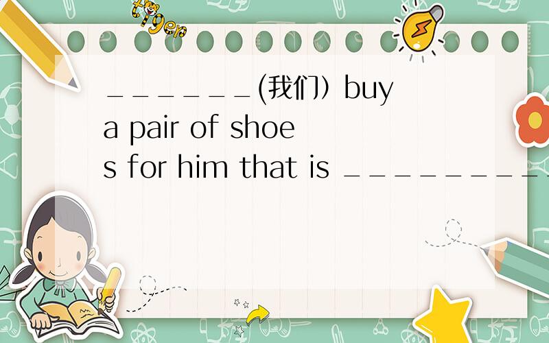 ______(我们）buy a pair of shoes for him that is __________(他的） ________（他的）chair is blue.____（我们的）is yellowour classroom is big.______(你们的）is small