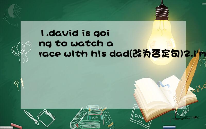 1.david is going to watch a race with his dad(改为否定句)2.i'm going to havr a picnic tommorrow(改为一般疑问句) 3.they are going to—（take）part in a sports meeting tomorrow(用适当形式填空)