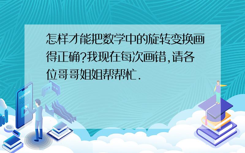 怎样才能把数学中的旋转变换画得正确?我现在每次画错,请各位哥哥姐姐帮帮忙.