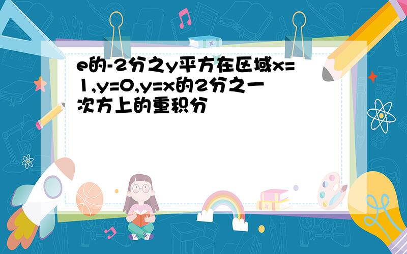 e的-2分之y平方在区域x=1,y=0,y=x的2分之一次方上的重积分