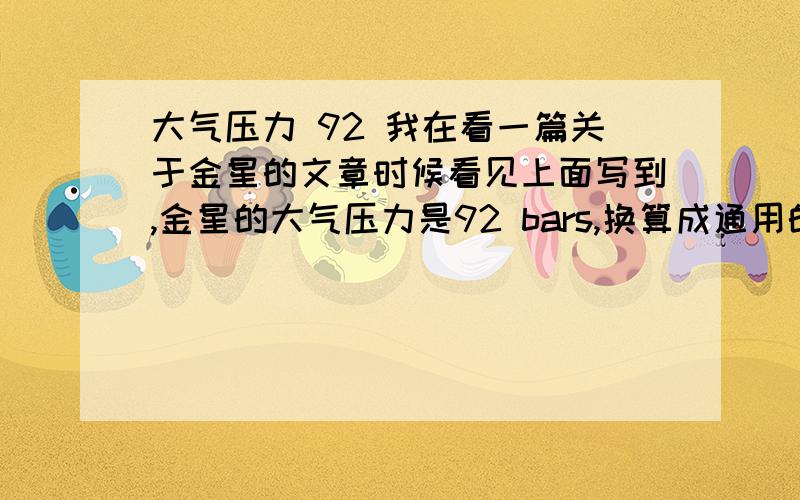 大气压力 92 我在看一篇关于金星的文章时候看见上面写到,金星的大气压力是92 bars,换算成通用的pa是怎么换算的?