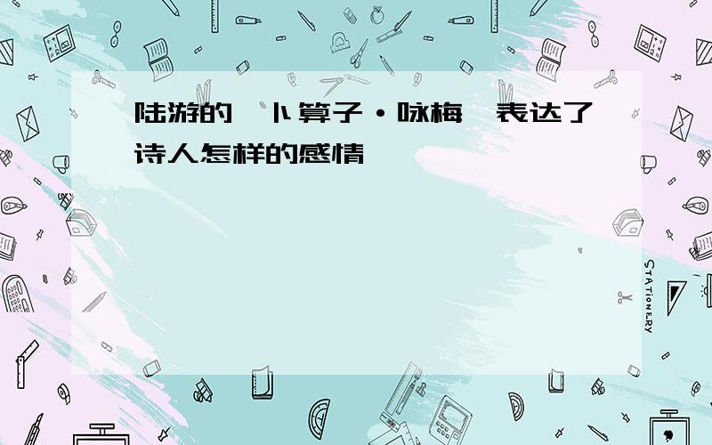 陆游的《卜算子·咏梅》表达了诗人怎样的感情