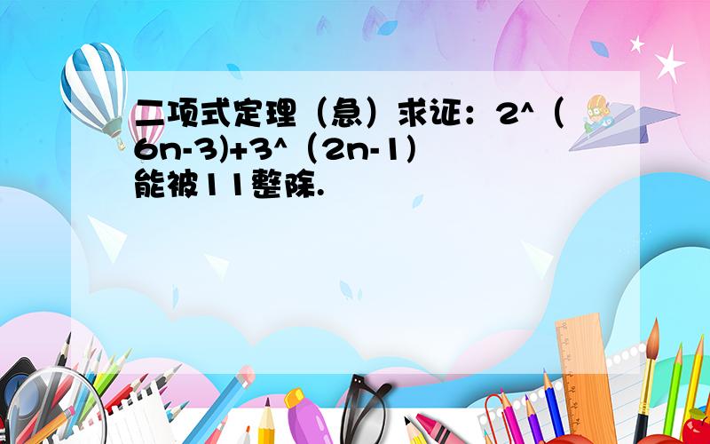 二项式定理（急）求证：2^（6n-3)+3^（2n-1)能被11整除.