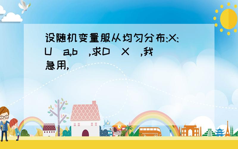 设随机变量服从均匀分布:X:U(a,b),求D（X）,我急用,