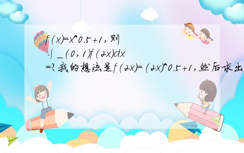 f(x)=x^0.5+1,则∫_(0,1)f(2x)dx=?我的想法是f(2x)=(2x)^0.5+1,然后求出结果.我算出来是2*(2)^0.5÷3+1,但答案是2^0.5÷2.