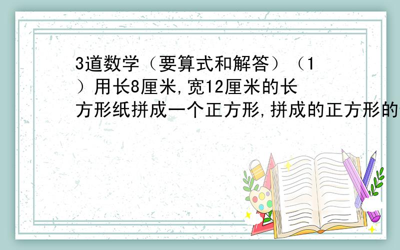 3道数学（要算式和解答）（1）用长8厘米,宽12厘米的长方形纸拼成一个正方形,拼成的正方形的边长最小是多少厘米?（2）一满瓶的油连瓶重650克,用去一半后连瓶重400克,瓶重多少克?油重多少