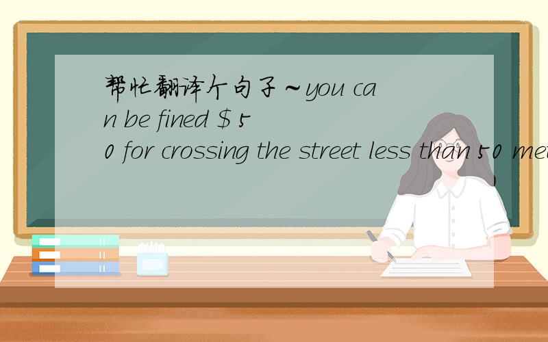 帮忙翻译个句子～you can be fined $ 50 for crossing the street less than 50 meters from crossing谢谢大家了!