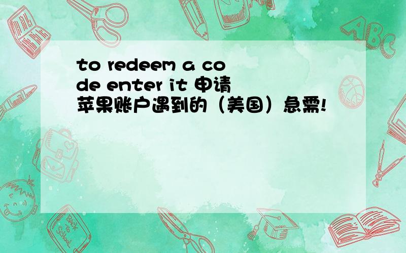 to redeem a code enter it 申请苹果账户遇到的（美国）急需!