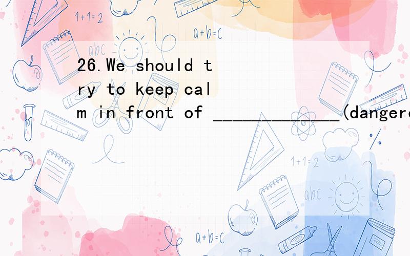 26.We should try to keep calm in front of _____________(dangerous). 27.It's really difficult for me to make a __________(decide). 28.This morning I _________(eat) two eggs and some bread for breakfast. 29.Sally often ___________(copy) her deskmate's