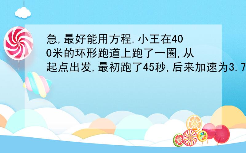 急,最好能用方程.小王在400米的环形跑道上跑了一圈,从起点出发,最初跑了45秒,后来加速为3.75/秒,再花20秒跑到终点,问小王最初跑的速度是多少