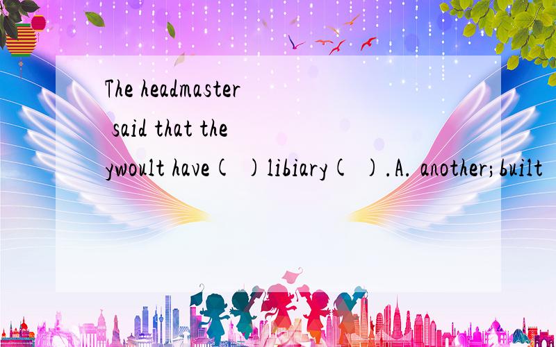 The headmaster said that theywoult have( )libiary( ).A. another;built      B. other;built      C. another;built      D. other;building