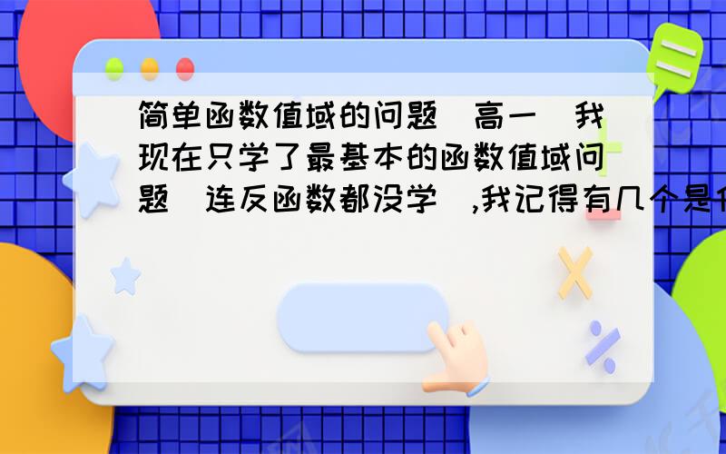 简单函数值域的问题（高一）我现在只学了最基本的函数值域问题（连反函数都没学）,我记得有几个是什么判别试法和什么区间法,求其他几个基本的函数值域及其求法,最好有详细过程,谢谢