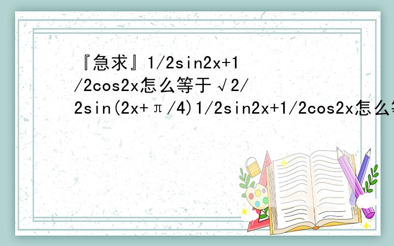 『急求』1/2sin2x+1/2cos2x怎么等于√2/2sin(2x+π/4)1/2sin2x+1/2cos2x怎么等于√2/2sin(2x+π/4) 需要详细过程.sinxcosx+cosx^2-1/2=1/2sin2x+1/2cos2x=√2/2sin(2x+π/4)希望能把sinxcosx+cosx^2-1/2怎么等于1/2sin2x+1/2cos2x也一