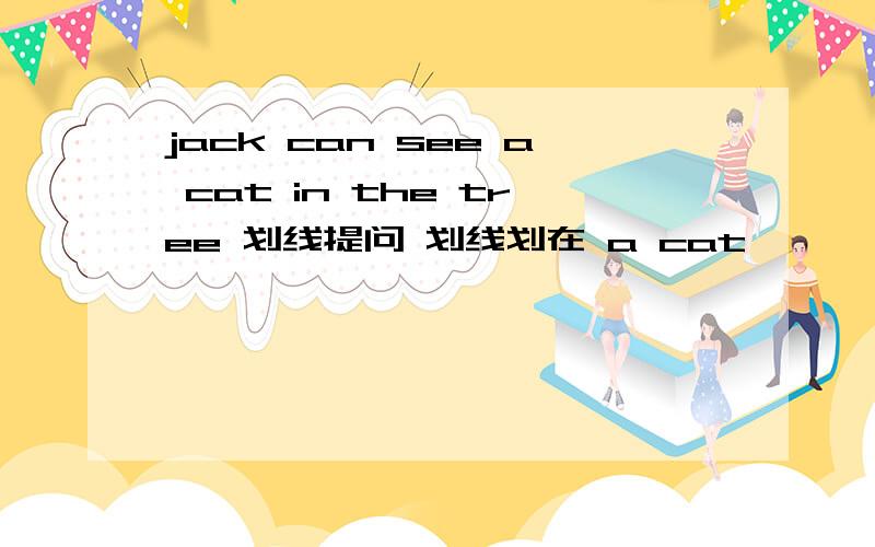 jack can see a cat in the tree 划线提问 划线划在 a cat