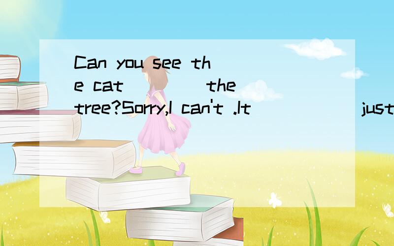 Can you see the cat____ the tree?Sorry,I can't .It _____ just now.A.on;jumped B.in;climbed down C.on; climbed up D.in;jumpde up