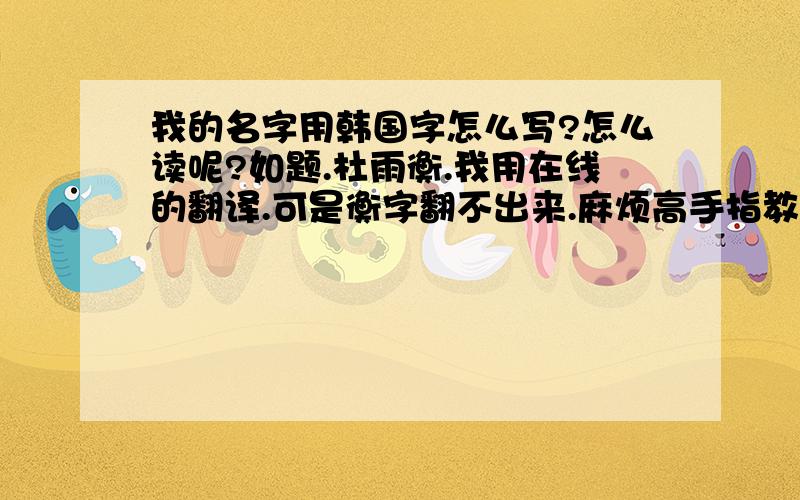 我的名字用韩国字怎么写?怎么读呢?如题.杜雨衡.我用在线的翻译.可是衡字翻不出来.麻烦高手指教一下咯~~最好能告诉我怎么读,用拼音也可以~~谢谢~~