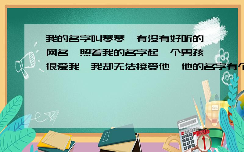 我的名字叫琴琴,有没有好听的网名,照着我的名字起一个男孩很爱我,我却无法接受他,他的名字有个弈字,能不能我们两个人的名字加起来起个网名