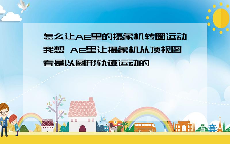 怎么让AE里的摄象机转圈运动我想 AE里让摄象机从顶视图看是以圆形轨迹运动的,