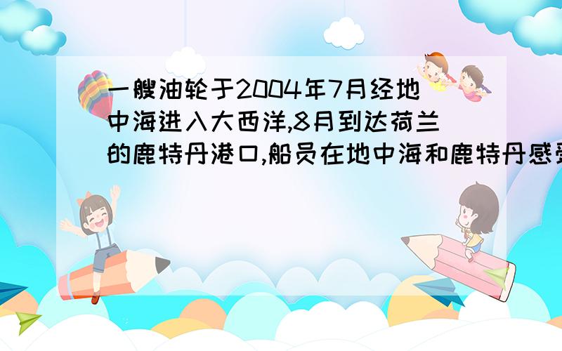 一艘油轮于2004年7月经地中海进入大西洋,8月到达荷兰的鹿特丹港口,船员在地中海和鹿特丹感受到的气候特气候特点有什么不同?原因是?