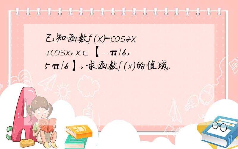 已知函数f（x）=cos2x+cosx,x∈【-π/6,5π/6】,求函数f（x）的值域.