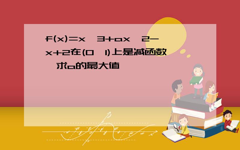 f(x)=x^3+ax^2-x+2在(0,1)上是减函数,求a的最大值