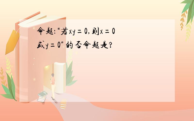 命题：“若xy=0,则x=0或y=0”的否命题是?