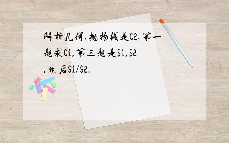 解析几何,抛物线是C2,第一题求C1,第三题是S1,S2,然后S1/S2.