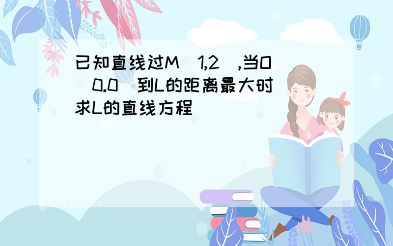 已知直线过M(1,2),当O(0.0)到L的距离最大时 求L的直线方程