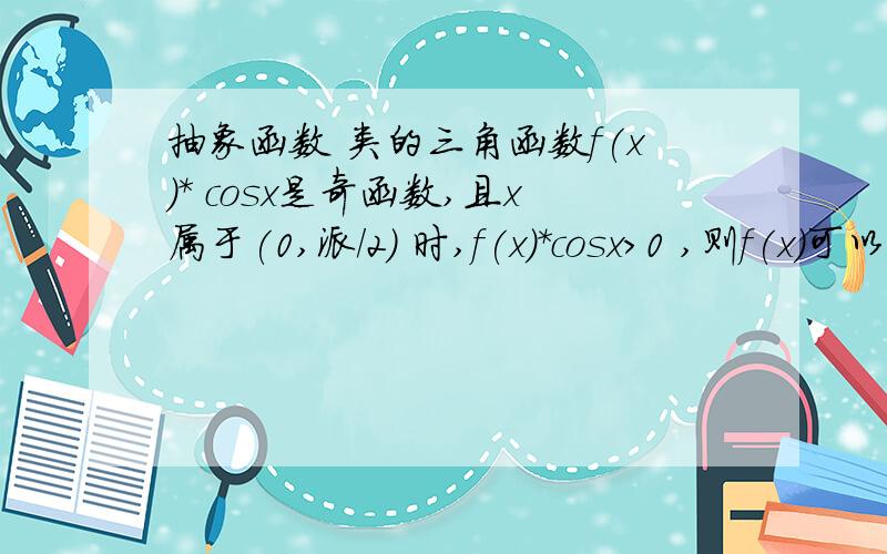 抽象函数 类的三角函数f(x)* cosx是奇函数,且x属于(0,派/2) 时,f(x)*cosx>0 ,则f(x)可以是?A -sinx B cosx C sin3x D sin(x/2)因为f(x)*cosx是奇函数,又因为cosx偶函数,所以必然 f(x)为奇函数因为f(x)*cosx>0又因为x