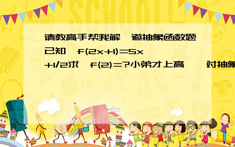 请教高手帮我解一道抽象函数题已知  f(2x+1)=5x+1/2求,f(2)=?小弟才上高一,对抽象函数好模糊,请高手相助