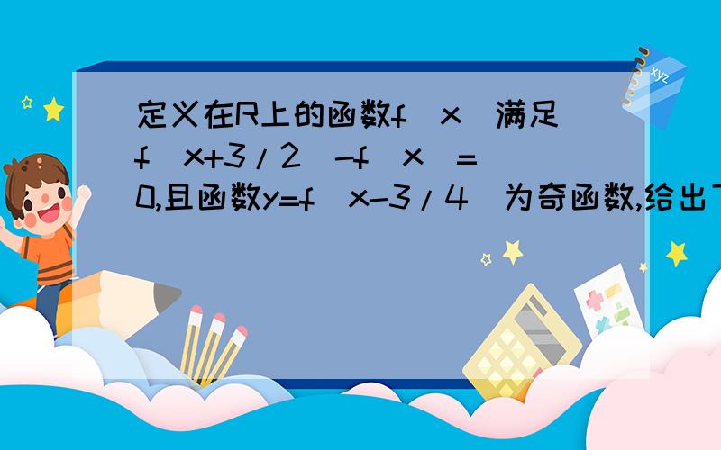 定义在R上的函数f(x)满足f(x+3/2)-f(x)=0,且函数y=f(x-3/4)为奇函数,给出下列命题:1.函数f(x)的周期为3/2;定义在R上的函数f(x)满足f(x+3/2)-f(x)=0,且函数y=f(x-3/4)为奇函数,给出下列命题:1.函数f(x)的周期为