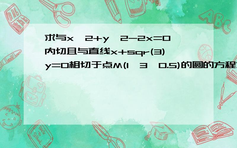 求与x^2+y^2-2x=0内切且与直线x+sqr(3)y=0相切于点M(1,3^0.5)的圆的方程求与x^2+y^2-2x=0内切且与直线x+3^0.5y=0相切于点M(1,3^0.5/3)的圆的方程