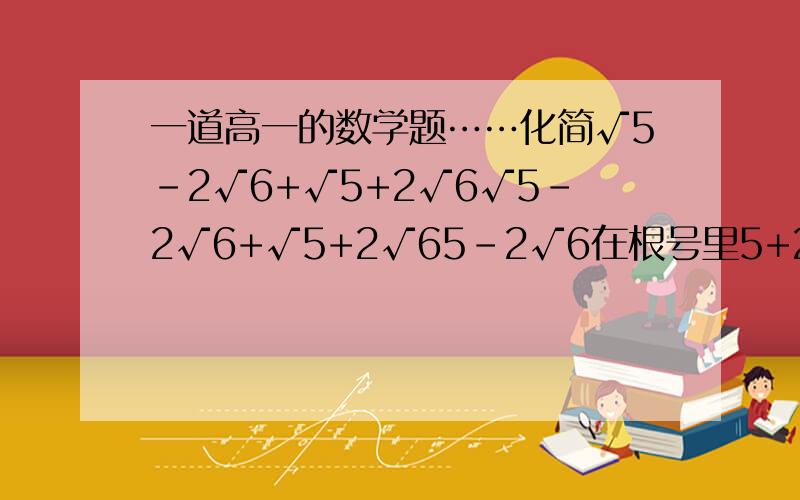 一道高一的数学题……化简√5-2√6+√5+2√6√5-2√6+√5+2√65-2√6在根号里5+2√6在根号里化简