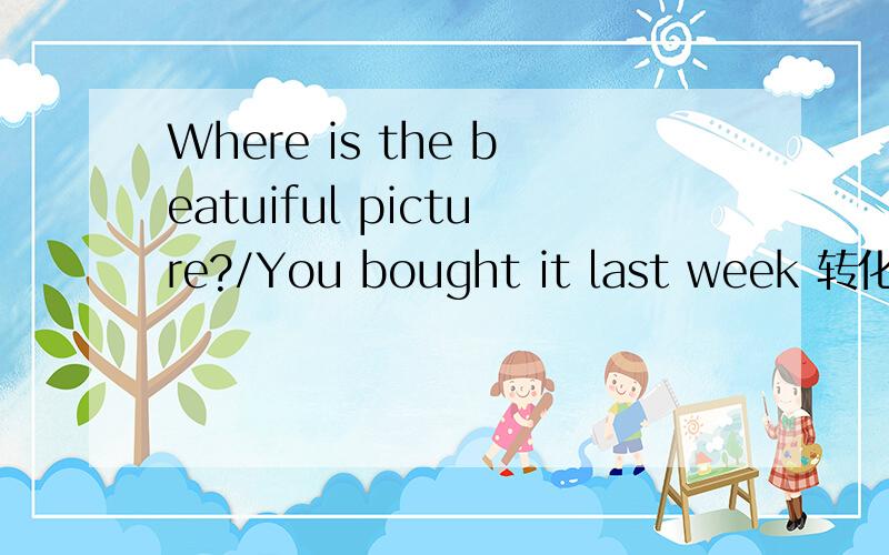 Where is the beatuiful picture?/You bought it last week 转化为定语从句
