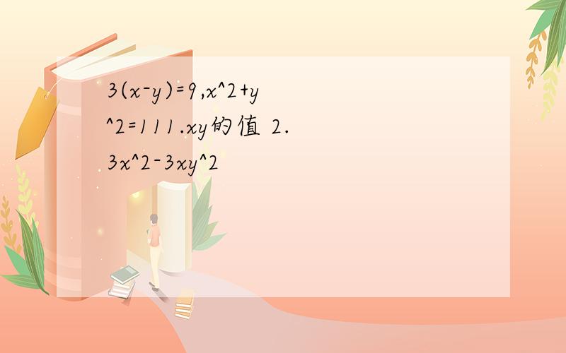 3(x-y)=9,x^2+y^2=111.xy的值 2.3x^2-3xy^2