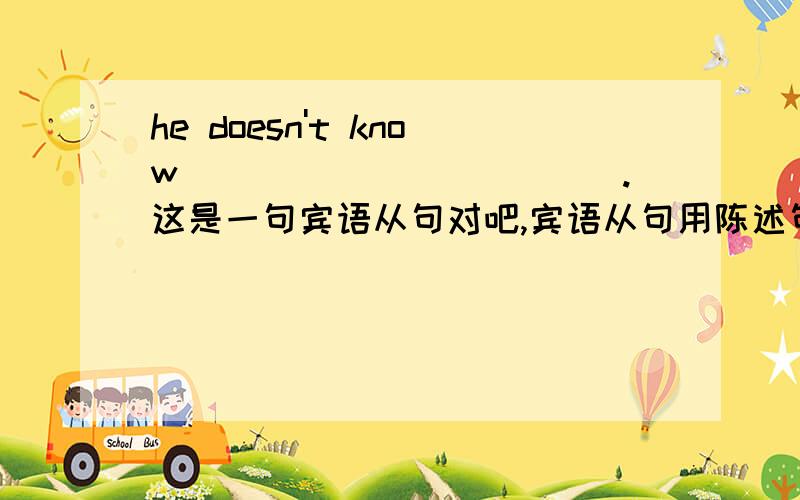 he doesn't know____________.这是一句宾语从句对吧,宾语从句用陈述句语序对吧,陈述句语序为关联词＋主语＋谓语＋其他对吧.那为什么正确答案是where his food is 而不是where is his food is 不是谓语么?