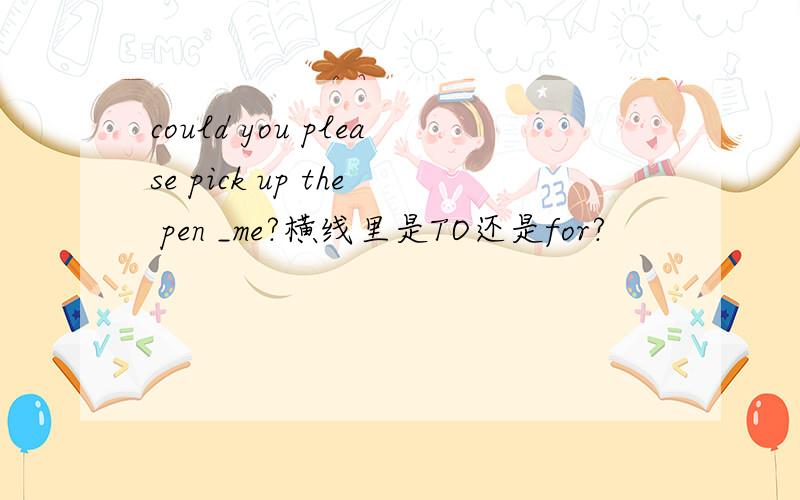 could you please pick up the pen _me?横线里是TO还是for?