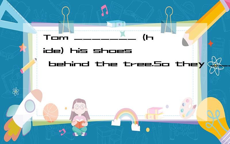 Tom _______ (hide) his shoes behind the tree.So they _________(not find) easily.