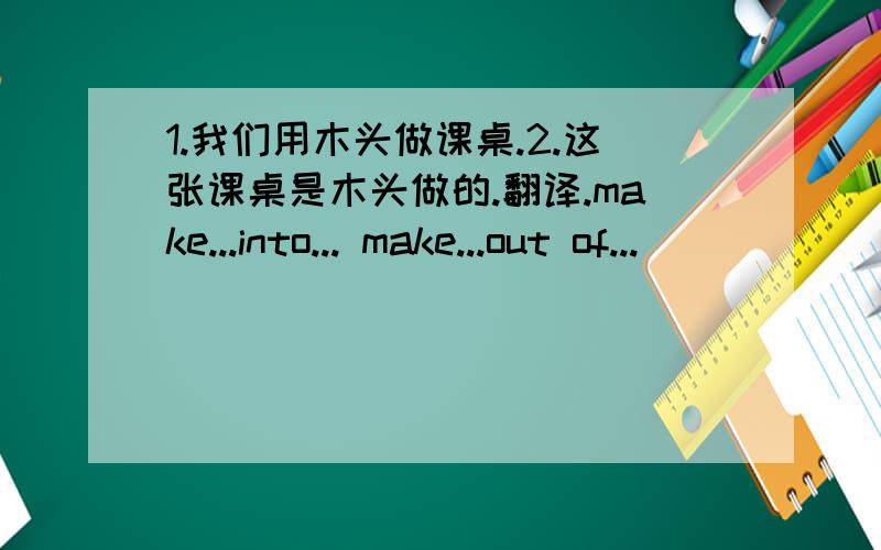 1.我们用木头做课桌.2.这张课桌是木头做的.翻译.make...into... make...out of...