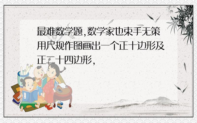 最难数学题,数学家也束手无策用尺规作图画出一个正十边形及正二十四边形,