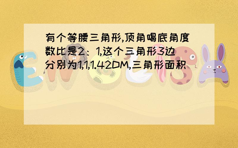 有个等腰三角形,顶角喝底角度数比是2：1,这个三角形3边分别为1,1,1.42DM,三角形面积