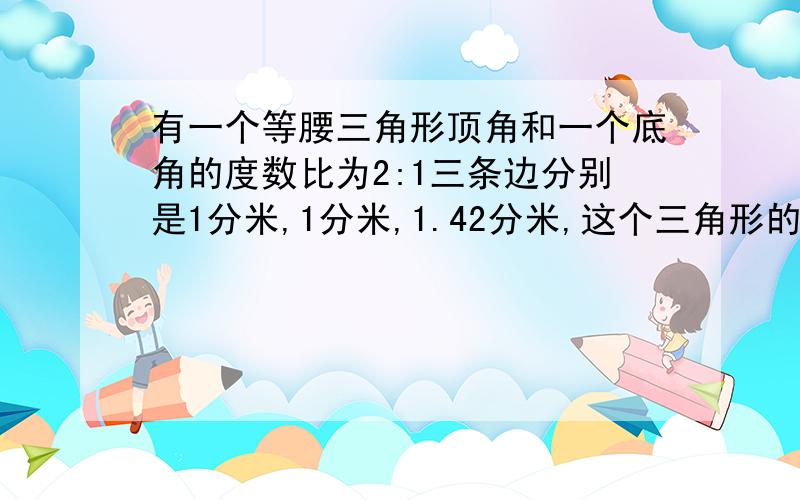 有一个等腰三角形顶角和一个底角的度数比为2:1三条边分别是1分米,1分米,1.42分米,这个三角形的面积?