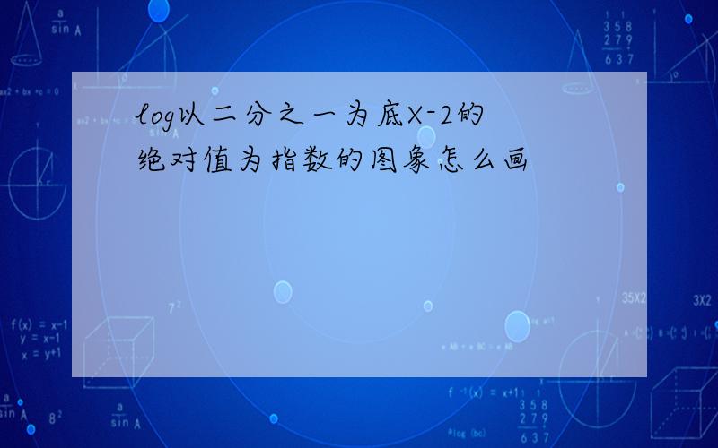 log以二分之一为底X-2的绝对值为指数的图象怎么画