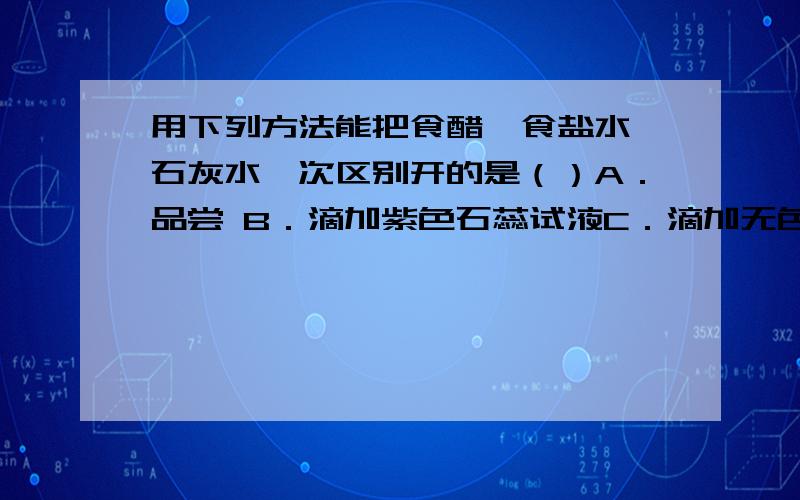 用下列方法能把食醋、食盐水、石灰水一次区别开的是（）A．品尝 B．滴加紫色石蕊试液C．滴加无色酚酞试液 D．闻气体