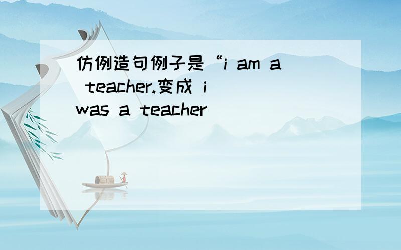 仿例造句例子是“i am a teacher.变成 i was a teacher