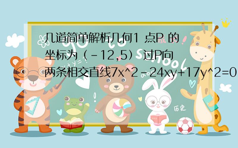 几道简单解析几何1 点P 的坐标为（-12,5） 过P向两条相交直线7x^2-24xy+17y^2=0 做垂线,则两垂足之间的距离是?2 设P 是抛物线x^2=y上一点,则当P 的坐标为（2,4）时候,P到直线y=4x-5的距离最小,则最小