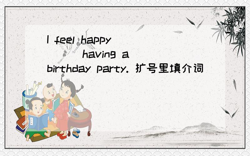 I feel happy (    )having a birthday party. 扩号里填介词