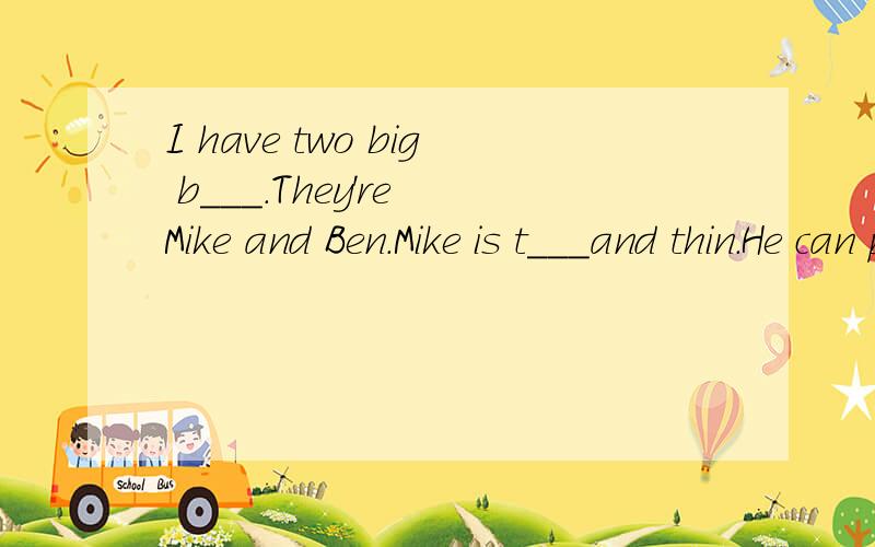 I have two big b___.They're Mike and Ben.Mike is t___and thin.He can p___football very well.Ben isthin.He can d___very well.Ther all like p___.I like t_____.在横线上填词