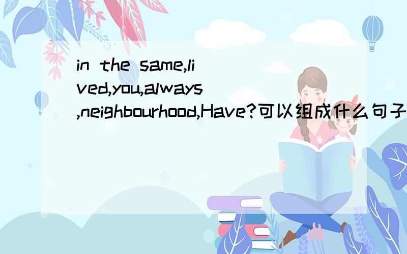 in the same,lived,you,always,neighbourhood,Have?可以组成什么句子